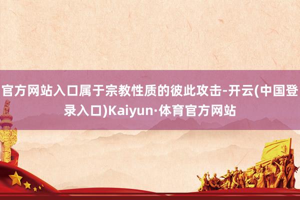 官方网站入口属于宗教性质的彼此攻击-开云(中国登录入口)Kaiyun·体育官方网站