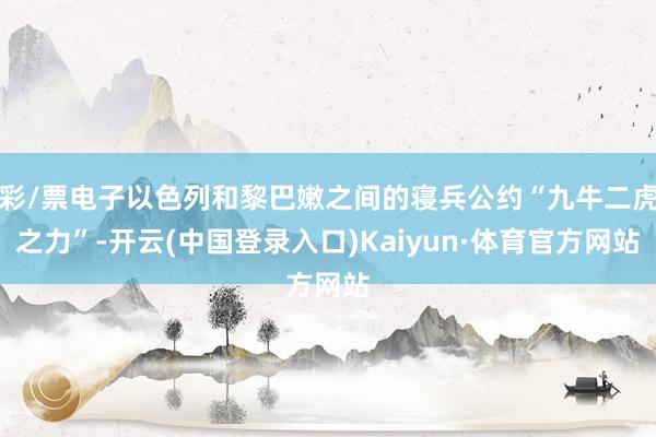 彩/票电子以色列和黎巴嫩之间的寝兵公约“九牛二虎之力”-开云(中国登录入口)Kaiyun·体育官方网站