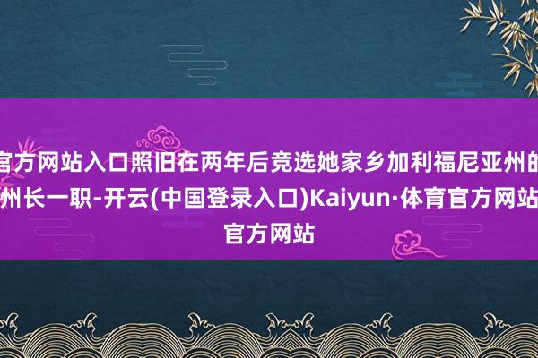 官方网站入口照旧在两年后竞选她家乡加利福尼亚州的州长一职-开云(中国登录入口)Kaiyun·体育官方网站