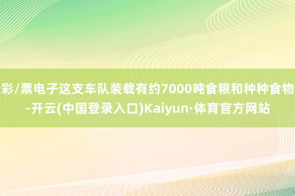 彩/票电子这支车队装载有约7000吨食粮和种种食物-开云(中国登录入口)Kaiyun·体育官方网站