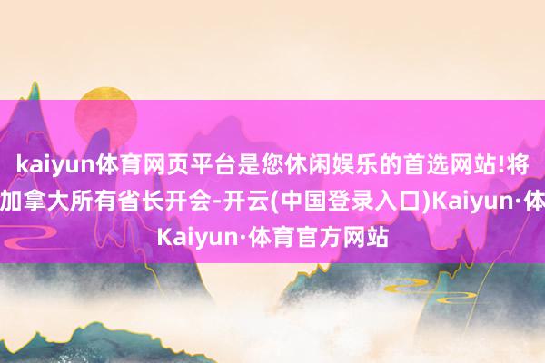 kaiyun体育网页平台是您休闲娱乐的首选网站!将于本周召集加拿大所有省长开会-开云(中国登录入口)Kaiyun·体育官方网站