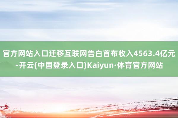官方网站入口迁移互联网告白首布收入4563.4亿元-开云(中国登录入口)Kaiyun·体育官方网站
