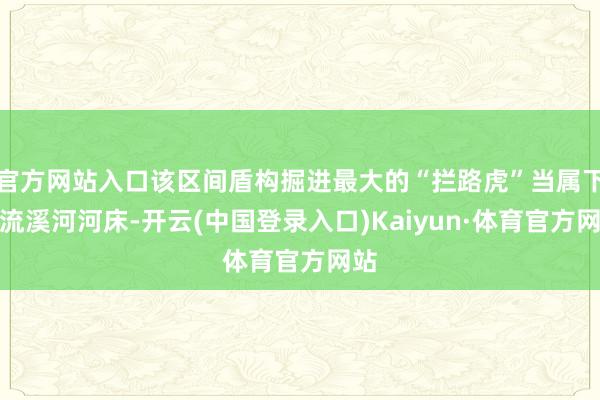 官方网站入口该区间盾构掘进最大的“拦路虎”当属下穿流溪河河床-开云(中国登录入口)Kaiyun·体育官方网站