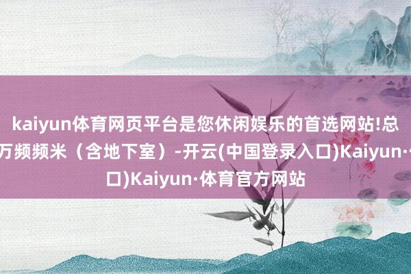 kaiyun体育网页平台是您休闲娱乐的首选网站!总建筑面积约6万频频米（含地下室）-开云(中国登录入口)Kaiyun·体育官方网站