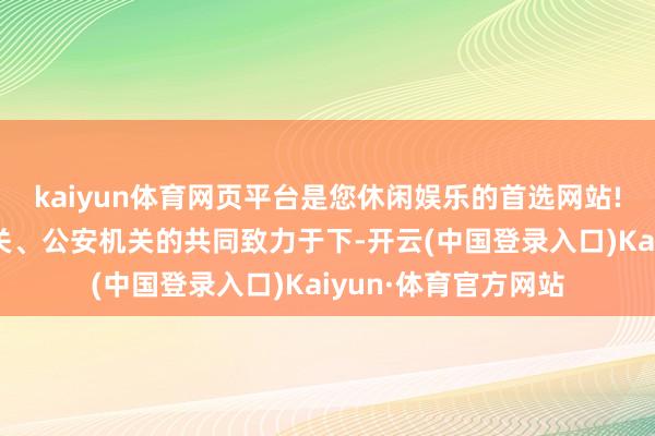 kaiyun体育网页平台是您休闲娱乐的首选网站!在联系场地稽查机关、公安机关的共同致力于下-开云(中国登录入口)Kaiyun·体育官方网站