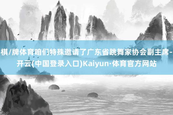 棋/牌体育咱们特殊邀请了广东省跳舞家协会副主席-开云(中国登录入口)Kaiyun·体育官方网站