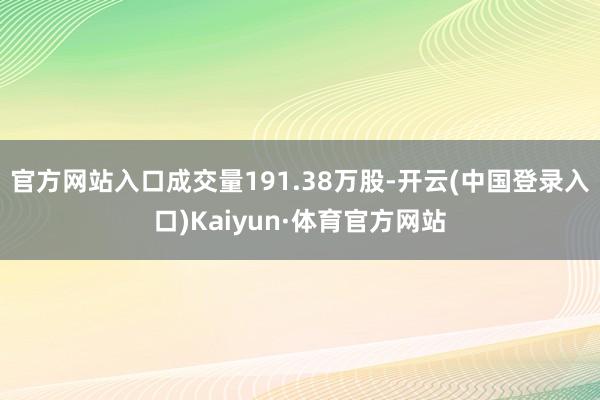 官方网站入口成交量191.38万股-开云(中国登录入口)Kaiyun·体育官方网站
