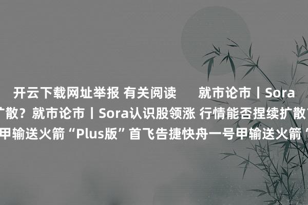 开云下载网址举报 有关阅读      就市论市丨Sora认识股领涨 行情能否捏续扩散？就市论市丨Sora认识股领涨 行情能否捏续扩散？    0  8小时前 快舟一号甲输送火箭“Plus版”首飞告捷快舟一号甲输送火箭“Plus版”首飞告捷    19  昨天 17:39 就市论市 | 市集颤动上行可期？投资契机安在？就市论市 | 市集颤动上行可期？投资契机安在？    0  12-02 11:27