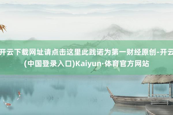 开云下载网址请点击这里此践诺为第一财经原创-开云(中国登录入口)Kaiyun·体育官方网站