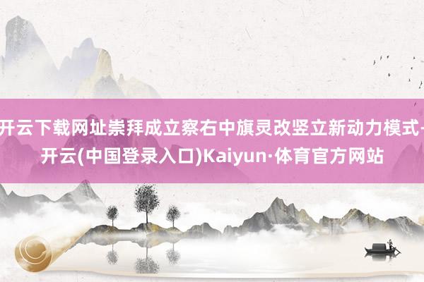 开云下载网址崇拜成立察右中旗灵改竖立新动力模式-开云(中国登录入口)Kaiyun·体育官方网站