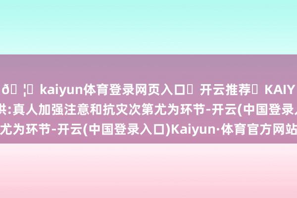🦄kaiyun体育登录网页入口✅开云推荐✅KAIYUN SPORTS为您提供:真人加强注意和抗灾次第尤为环节-开云(中国登录入口)Kaiyun·体育官方网站