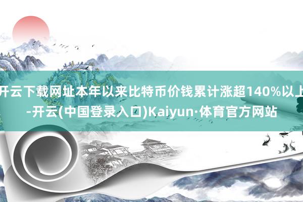 开云下载网址本年以来比特币价钱累计涨超140%以上-开云(中国登录入口)Kaiyun·体育官方网站