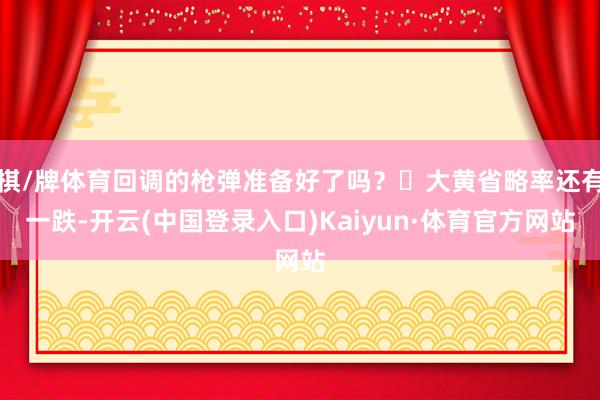 棋/牌体育回调的枪弹准备好了吗？	大黄省略率还有一跌-开云(中国登录入口)Kaiyun·体育官方网站