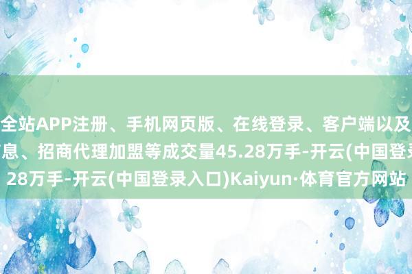 全站APP注册、手机网页版、在线登录、客户端以及发布平台优惠活动信息、招商代理加盟等成交量45.28万手-开云(中国登录入口)Kaiyun·体育官方网站