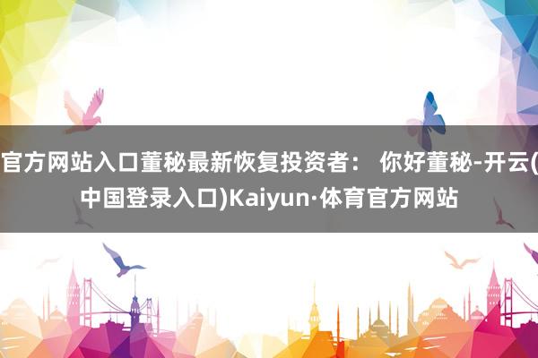 官方网站入口董秘最新恢复投资者： 你好董秘-开云(中国登录入口)Kaiyun·体育官方网站