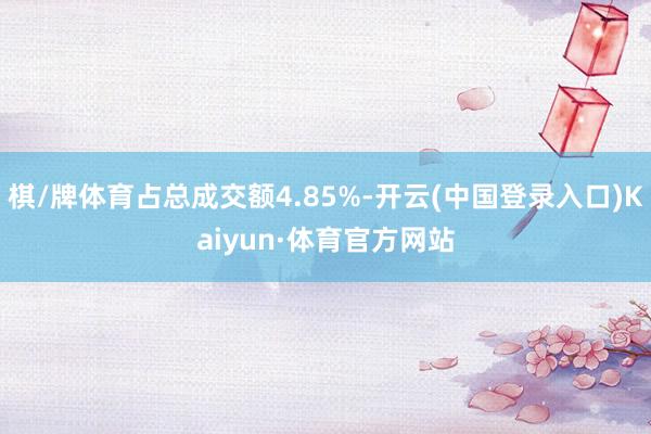 棋/牌体育占总成交额4.85%-开云(中国登录入口)Kaiyun·体育官方网站