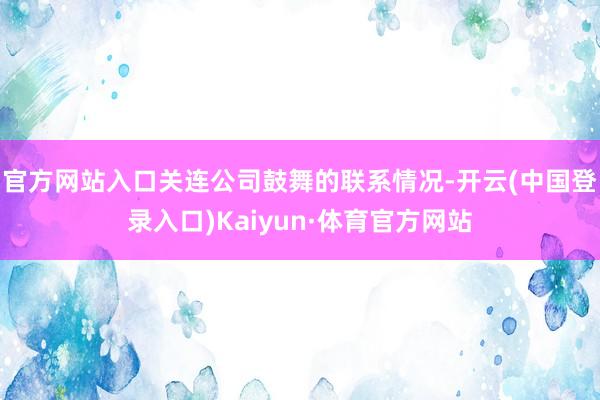 官方网站入口关连公司鼓舞的联系情况-开云(中国登录入口)Kaiyun·体育官方网站