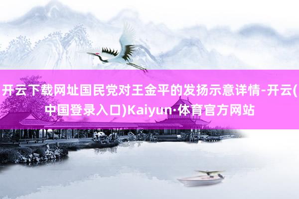 开云下载网址国民党对王金平的发扬示意详情-开云(中国登录入口)Kaiyun·体育官方网站