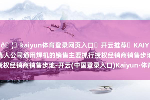 🦄kaiyun体育登录网页入口✅开云推荐✅KAIYUN SPORTS为您提供:真人公司通用焊机的销售主要抓行授权经销商销售步地-开云(中国登录入口)Kaiyun·体育官方网站
