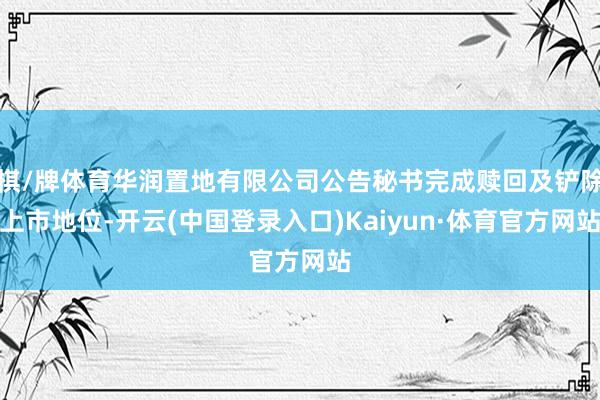 棋/牌体育华润置地有限公司公告秘书完成赎回及铲除上市地位-开云(中国登录入口)Kaiyun·体育官方网站