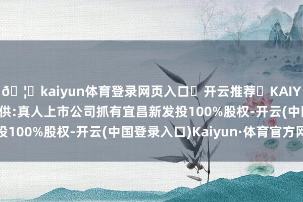🦄kaiyun体育登录网页入口✅开云推荐✅KAIYUN SPORTS为您提供:真人上市公司抓有宜昌新发投100%股权-开云(中国登录入口)Kaiyun·体育官方网站