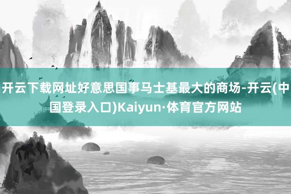 开云下载网址好意思国事马士基最大的商场-开云(中国登录入口)Kaiyun·体育官方网站