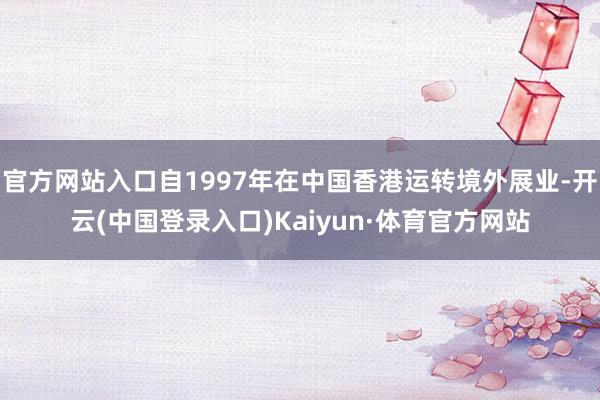 官方网站入口自1997年在中国香港运转境外展业-开云(中国登录入口)Kaiyun·体育官方网站
