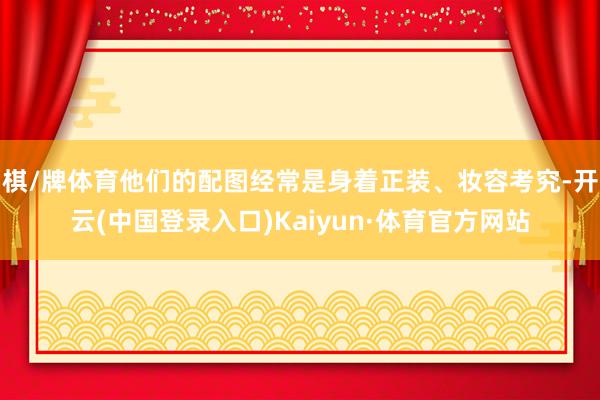 棋/牌体育他们的配图经常是身着正装、妆容考究-开云(中国登录入口)Kaiyun·体育官方网站
