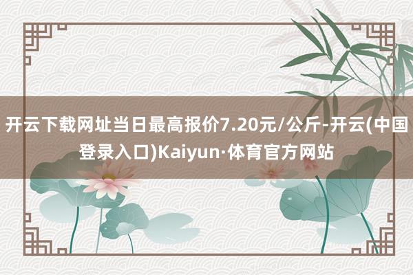 开云下载网址当日最高报价7.20元/公斤-开云(中国登录入口)Kaiyun·体育官方网站