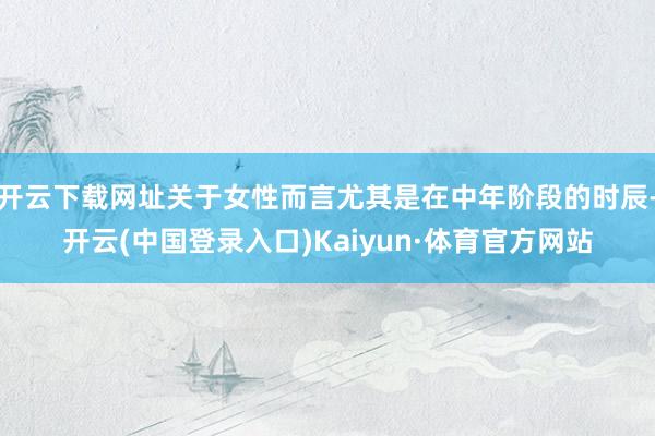 开云下载网址关于女性而言尤其是在中年阶段的时辰-开云(中国登录入口)Kaiyun·体育官方网站