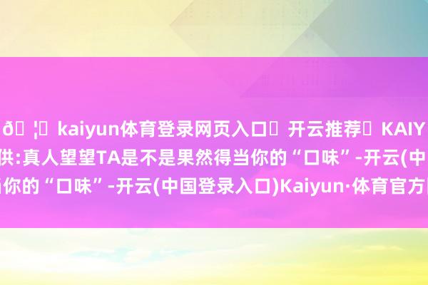 🦄kaiyun体育登录网页入口✅开云推荐✅KAIYUN SPORTS为您提供:真人望望TA是不是果然得当你的“口味”-开云(中国登录入口)Kaiyun·体育官方网站