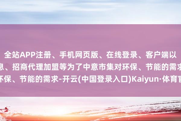 全站APP注册、手机网页版、在线登录、客户端以及发布平台优惠活动信息、招商代理加盟等为了中意市集对环保、节能的需求-开云(中国登录入口)Kaiyun·体育官方网站