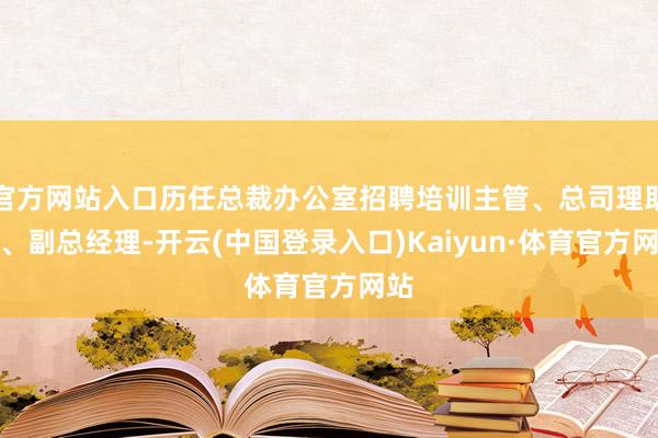 官方网站入口历任总裁办公室招聘培训主管、总司理助理、副总经理-开云(中国登录入口)Kaiyun·体育官方网站