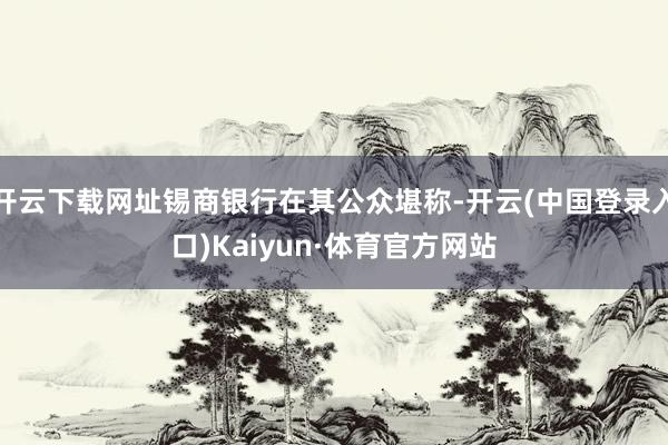 开云下载网址锡商银行在其公众堪称-开云(中国登录入口)Kaiyun·体育官方网站