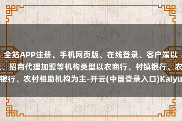 全站APP注册、手机网页版、在线登录、客户端以及发布平台优惠活动信息、招商代理加盟等机构类型以农商行、村镇银行、农村相助机构为主-开云(中国登录入口)Kaiyun·体育官方网站
