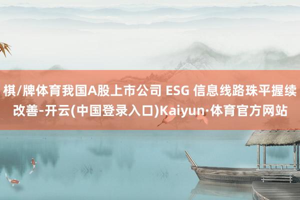 棋/牌体育我国A股上市公司 ESG 信息线路珠平握续改善-开云(中国登录入口)Kaiyun·体育官方网站