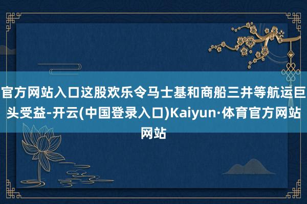 官方网站入口　　这股欢乐令马士基和商船三井等航运巨头受益-开云(中国登录入口)Kaiyun·体育官方网站