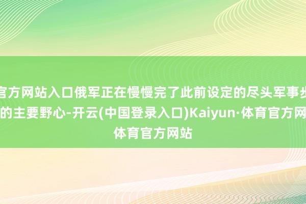 官方网站入口俄军正在慢慢完了此前设定的尽头军事步履的主要野心-开云(中国登录入口)Kaiyun·体育官方网站