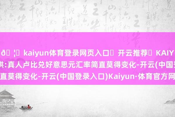 🦄kaiyun体育登录网页入口✅开云推荐✅KAIYUN SPORTS为您提供:真人卢比兑好意思元汇率简直莫得变化-开云(中国登录入口)Kaiyun·体育官方网站