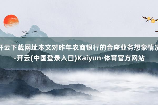 开云下载网址本文对昨年农商银行的合座业务想象情况-开云(中国登录入口)Kaiyun·体育官方网站