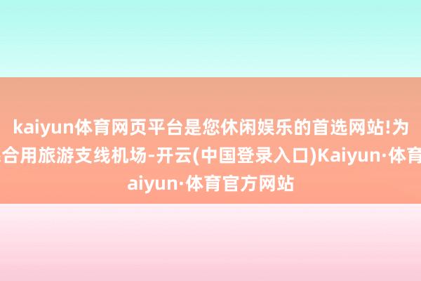 kaiyun体育网页平台是您休闲娱乐的首选网站!为4C级军民合用旅游支线机场-开云(中国登录入口)Kaiyun·体育官方网站