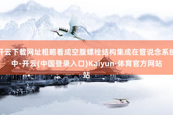 开云下载网址粗略看成空腹螺栓结构集成在管说念系统中-开云(中国登录入口)Kaiyun·体育官方网站