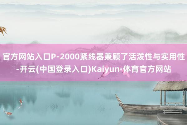 官方网站入口P-2000紧线器兼顾了活泼性与实用性-开云(中国登录入口)Kaiyun·体育官方网站