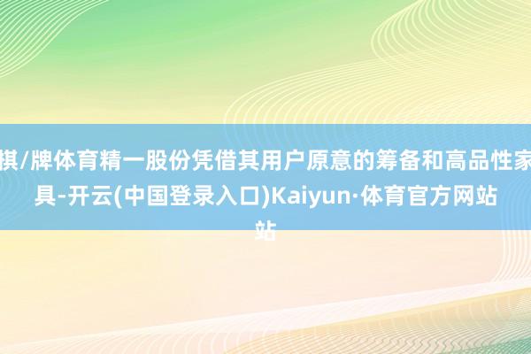 棋/牌体育精一股份凭借其用户原意的筹备和高品性家具-开云(中国登录入口)Kaiyun·体育官方网站