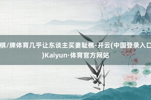 棋/牌体育几乎让东谈主买妻耻樵-开云(中国登录入口)Kaiyun·体育官方网站