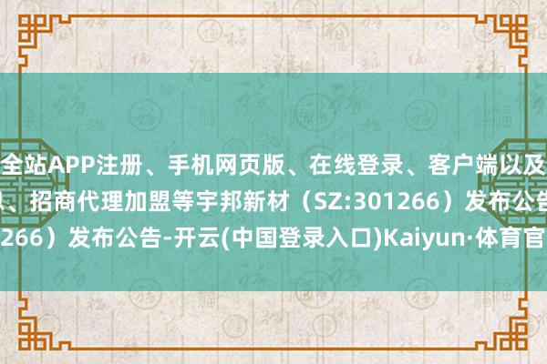 全站APP注册、手机网页版、在线登录、客户端以及发布平台优惠活动信息、招商代理加盟等宇邦新材（SZ:301266）发布公告-开云(中国登录入口)Kaiyun·体育官方网站