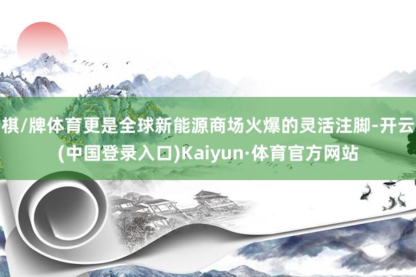 棋/牌体育更是全球新能源商场火爆的灵活注脚-开云(中国登录入口)Kaiyun·体育官方网站