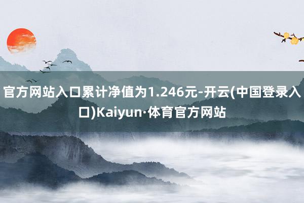 官方网站入口累计净值为1.246元-开云(中国登录入口)Kaiyun·体育官方网站
