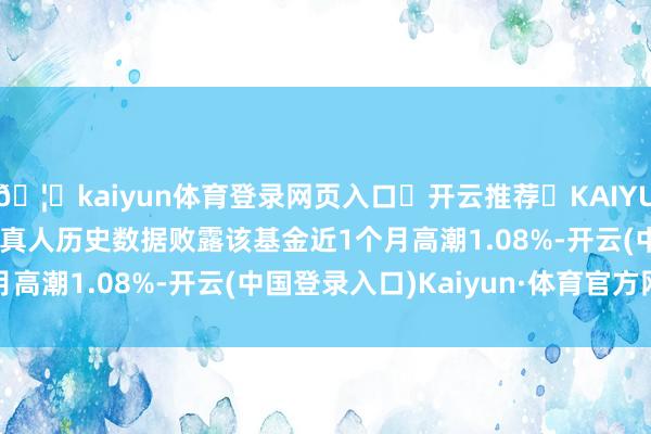 🦄kaiyun体育登录网页入口✅开云推荐✅KAIYUN SPORTS为您提供:真人历史数据败露该基金近1个月高潮1.08%-开云(中国登录入口)Kaiyun·体育官方网站