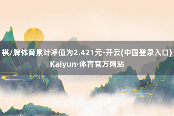 棋/牌体育累计净值为2.421元-开云(中国登录入口)Kaiyun·体育官方网站